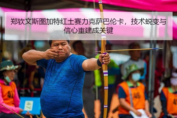 郑钦文斯图加特红土赛力克萨巴伦卡，技术蜕变与信心重建成关键